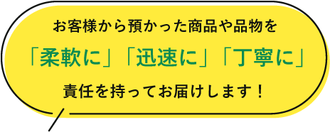 お客様から預かった商品や品物を「柔軟に」「迅速に」「丁寧に」責任を持ってお届けします！